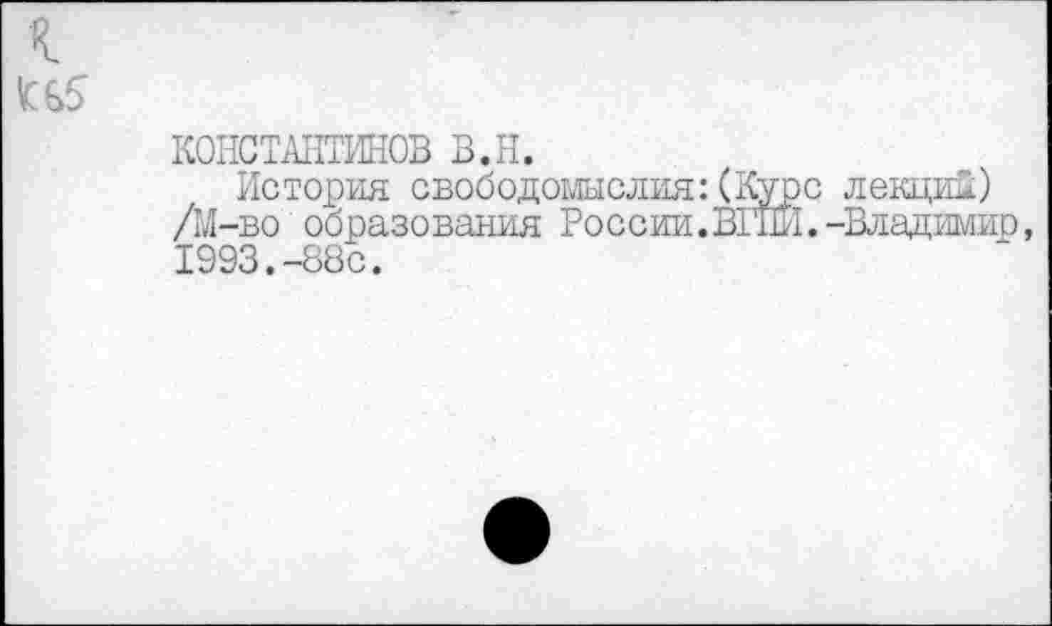 ﻿к
КОНСТАНТИНОВ в.н.
История свободомыслия:(Курс лекции) /М-во образования России.ВГШ.-Владимир, 1993.-88с.